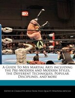 A Guide To Mix Martial Arts Including The Pre-modern And Modern Styles, The Different Techniques, Popular Disciplines, And More