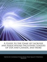A Guide to the Game of Lacrosse and Associations Including Leagues of USA and Canada, and More