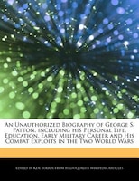 An Unauthorized Biography Of George S. Patton, Including His Personal Life, Education, Early Military Career And His Combat Exploi