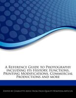 A Reference Guide To Photography Including Its History, Functions, Printing Modifications, Commercial Productions And More