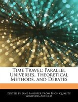 Time Travel: Parallel Universes, Theoretical Methods, And Debates