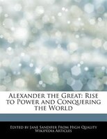 Alexander The Great: Rise To Power And Conquering The World
