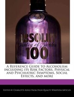A Reference Guide to Alcoholism including its Risk Factors, Physical and Psychiatric Symptoms, Social Effects, and more