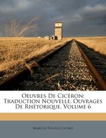 Oeuvres De Cicéron: Traduction Nouvelle. Ouvrages De Rhétorique, Volume 6