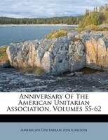 Anniversary Of The American Unitarian Association, Volumes 55-62