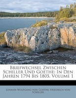 Briefwechsel Zwischen Schiller Und Goethe: In Den Jahren 1794 Bis 1805, Volume 1