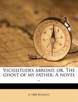 Vicissitudes Abroad; Or, The Ghost Of My Father. A Novel ..