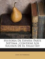 Historia De España: Parte Septima : Contiene Los Sucesos De El Syglo Xiv