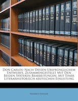 Don Carlos: Nach Dessen Ursprünglichem Entwurfe, Zusammengestellt Mit Den Beiden Späteren Bearbeitungen. Mit Ei