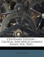 Centenary Edition -- Critical And Miscellaneous Essays, Vol. Xxvi...