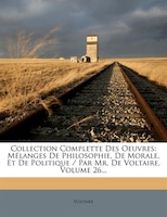 Collection Complette Des Oeuvres: Mélanges De Philosophie, De Morale, Et De Politique / Par Mr. De Voltaire, Volume 26...