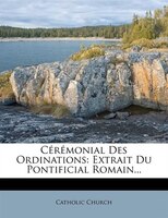 Cérémonial Des Ordinations: Extrait Du Pontificial Romain...