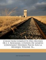 Collection Complette Des Oeuvres De J. J. Rousseau, Citoyen De Genève: Contenant Diverses Pieces Sur La Musique, Volume 16...