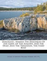 Dialogues: Namely The Dialoques Of The Gods, Of The Seagods, And The Dead, Zeus The Tragedian, The Ferry Boat