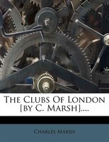 The Clubs Of London [by C. Marsh]....
