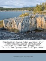 Des Orateurs, Savoir, Si Les Modernes Sont Inférieurs Aux Anciens, Et Pourquoi?: Dialogue, Attribué Par Quelques Uns À Tacite, Et