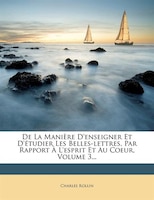 De La Manière D'enseigner Et D'étudier Les Belles-lettres, Par Rapport À L'esprit Et Au Coeur, Volume 3...