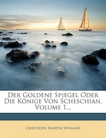 Der Goldene Spiegel Oder Die Könige Von Scheschian, Volume 1...
