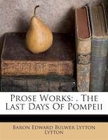 Prose Works: . The Last Days Of Pompeii