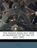 The Indian Arms Act, 1878: As Modified Up To The 1st July, 1892