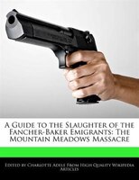 A Guide To The Slaughter Of The Fancher-baker Emigrants: The Mountain Meadows Massacre