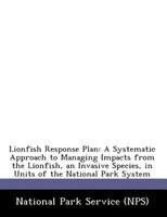 Lionfish Response Plan: A Systematic Approach To Managing Impacts From The Lionfish, An Invasive Species, In Units Of The N