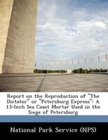 Report on the Reproduction of "The Dictator" or "Petersburg Express": A 13-inch Sea Coast Mortar Used In The Siege Of Petersburg