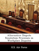 Alternative Dispute Resolution Processes In Workplace Disputes