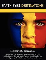Bucharest, Romania: Including Its History, The Museum Of Art Collections, The Victoria Palace, The Charles De Gaulle Sq