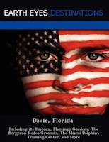 Davie, Florida: Including Its History, Flamingo Gardens, The Bergeron Rodeo Grounds, The Miami Dolphins Training Ce