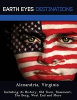Alexandria, Virginia: Including Its History, Old Town, Rosemont, The Berg, West End And More