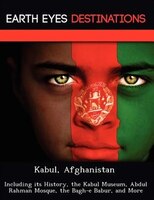 Kabul, Afghanistan: Including Its History, The Kabul Museum, Abdul Rahman Mosque, The Bagh-e Babur, And More