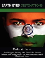 Madurai, India: Including Its History, The Meenakshi Amman Temple, The Alagar Kovil, The Thirumalai Nayakkar Mahal,