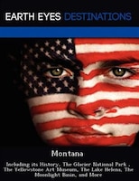 Montana: Including Its History, The Glacier National Park , The Yellowstone Art Museum, The Lake Helena, The