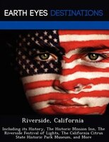 Riverside, California: Including Its History, The Historic Mission Inn, The Riverside Festival Of Lights, The California C