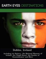 Dublin, Ireland: Including Its History, The National Museum Of Ireland, The Chapel Royal, The Garden Of Remembrance,