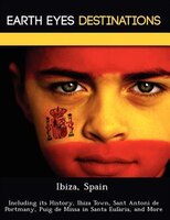 Ibiza, Spain: Including Its History, Ibiza Town, Sant Antoni De Portmany, Puig De Missa In Santa Eulària, And More