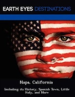 Napa, California: Including Its History, Spanish Town, Little Italy, And More