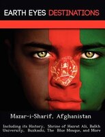 Mazar-i-sharif, Afghanistan: Including Its History,  Shrine Of Hazrat Ali, Balkh University,  Buzkashi, The  Blue Mosque, And Mo