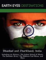 Dhanbad And Jharkhand, India: Including Its History, The Indian School Of Mines, The Damodar River, The Malkera Coal Mines, And M