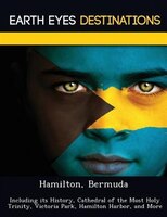 Hamilton, Bermuda: Including Its History, Cathedral Of The Most Holy Trinity, Victoria Park, Hamilton Harbor, And More