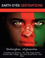 Sheberghan, Afghanistan: Including Its History, The Tilla Teppa Tombs,  Yemshi-tepe Village, The Amu Darya River, And More