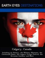 Calgary, Canada: Including Its History, The Military Museums, The Centennial Palace, The Calgary Fringe Festival, Th