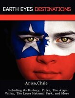 Arica,chile: Including Its History, Putre, The Azapa Valley, The Lauca National Park, And More