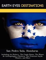 San Pedro Sula, Honduras: Including Its History, The Copán Ruins, The Museo De Antropología Y Historia, The Francisco Saybe T