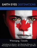 Winnipeg, Canada: Including Its History, The Manitoba Museum, The Winnipeg Art Gallery, The Central Park, And More