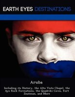 Aruba: Including Its History, The Alto Visto Chapel, The Ayo Rock Formations, The Quadriki Caves, Fort Zou