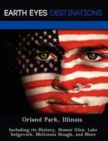 Orland Park, Illinois: Including Its History, Homer Glen, Lake Sedgewick, Mcginnis Slough, And More