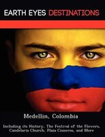 Medellin, Colombia: Including Its History, The Festival Of The Flowers, Candelaria Church, Plaza Cisneros, And More