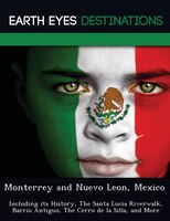 Monterrey And Nuevo Leon, Mexico: Including Its History, The Santa Lucia Riverwalk,  Barrio Antiguo, The Cerro De La Silla, And Mo